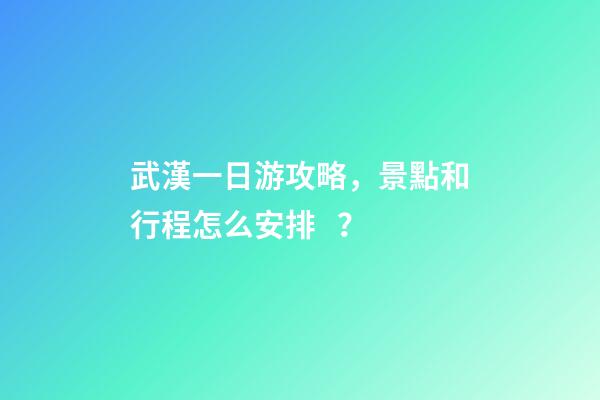 武漢一日游攻略，景點和行程怎么安排？